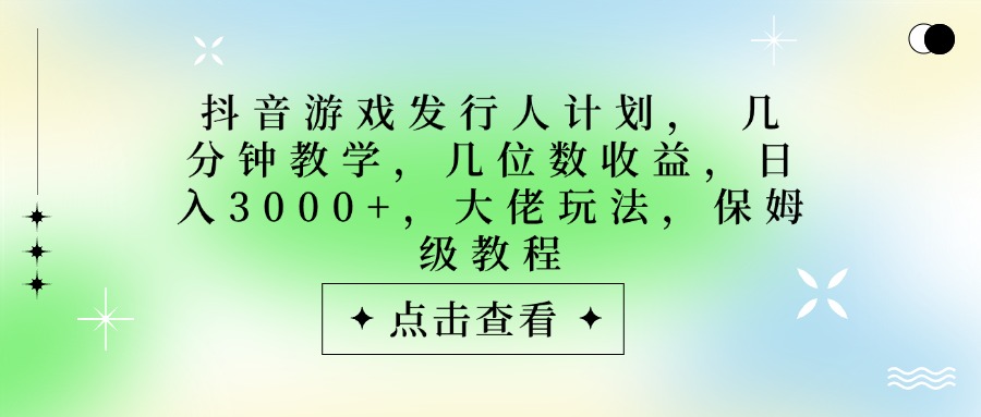 抖音游戏发行人计划，大佬玩法，保姆级教程， 几分钟教学，几位数收益，日入3000+-小白资源网