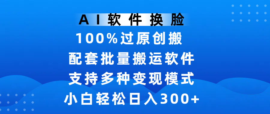 AI软件换脸，100%过原创，搬运涨粉必备，项目配套批量搬运软件及多种变现模式，小白轻松日入300+-小白资源网
