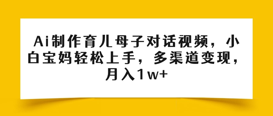 Ai制作育儿母子对话视频，小白宝妈轻松上手，多渠道变现，月入1w+-小白资源网