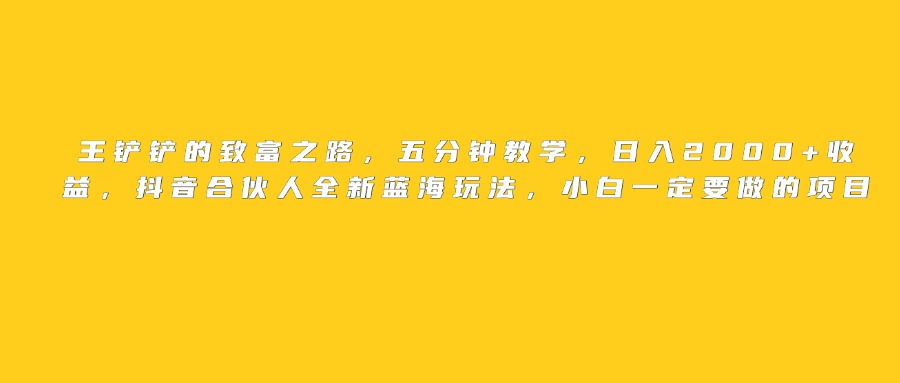 王铲铲的致富之路，日入2000+收益，五分钟教学，抖音合伙人全新蓝海玩法，小白一定要做的项目-小白资源网