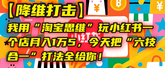 【降维打击】我用“淘宝思维”玩小红书，一个店月入1万5，今天把“六技合一”打法全给你！-小白资源网