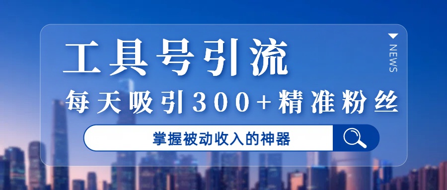 工具号引流，掌握被动收入的神器，每天吸引300+精准粉丝-小白资源网