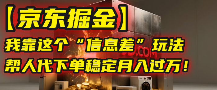 【京东掘金】我靠这个“信息差”玩法，帮人代下单，稳定月入过万！-小白资源网