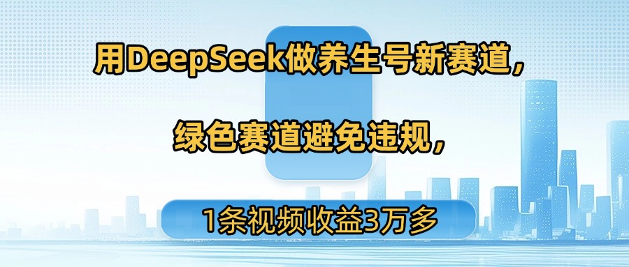 用DeepSeek做养生号新赛道，绿色赛道避免违规，1条视频收益3万多-小白资源网