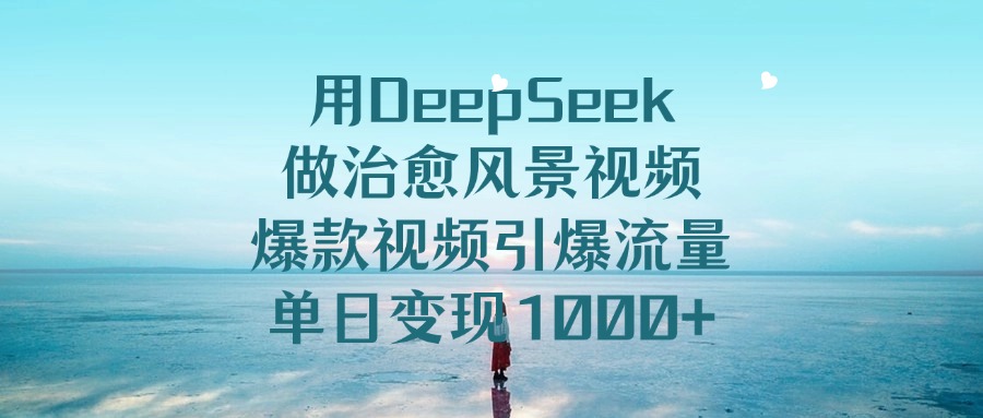 用DeepSeek做治愈风景视频，单日变现1000+，爆款视频引爆流量-小白资源网