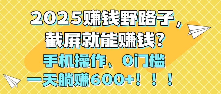 2025赚钱野路子，截屏就能赚钱？手机操作0门槛，一天躺赚600+！！！-小白资源网