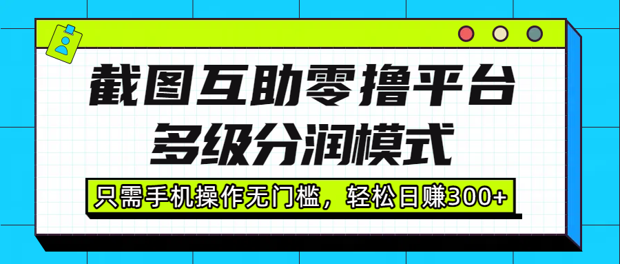 截图互助零撸平台，多级分润模式，只需手机操作无门槛，轻松日赚300+-小白资源网