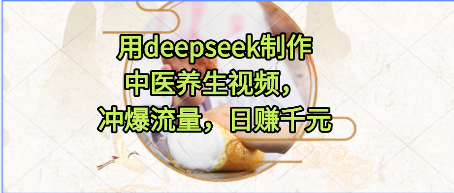 用deepseek制作中医养生视频，冲爆流量，日赚千元-小白资源网