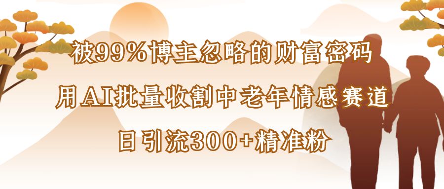 被99%博主忽略的财富密码：用AI批量收割中老年情感赛道，日引流300+精准粉-小白资源网