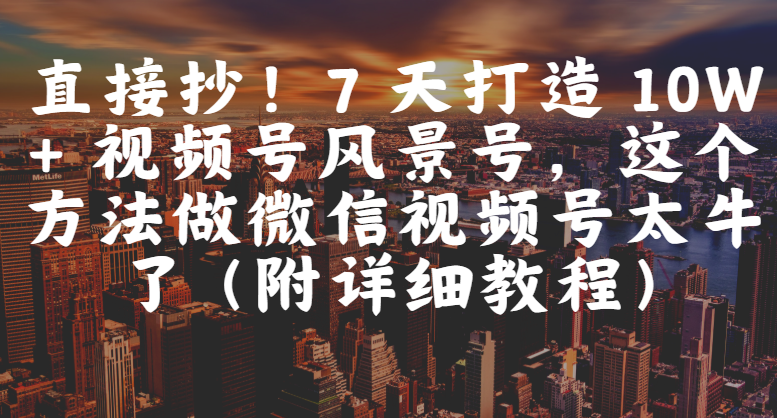 直接抄！7 天打造 10W + 视频号风景号，这个方法做微信视频号太牛了（附详细教程）-小白资源网