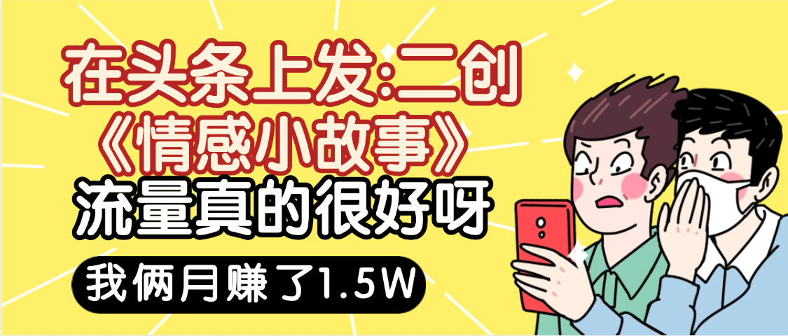 惊叹！在头条上发：二创《情感小故事》流量超级爆，我俩月单号赚了1.5W，熟悉后可以多账户操作哦！-小白资源网
