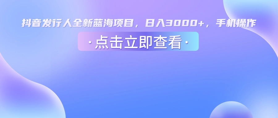 抖音发行人，全新蓝海项目，日入3000+，手机操作-小白资源网