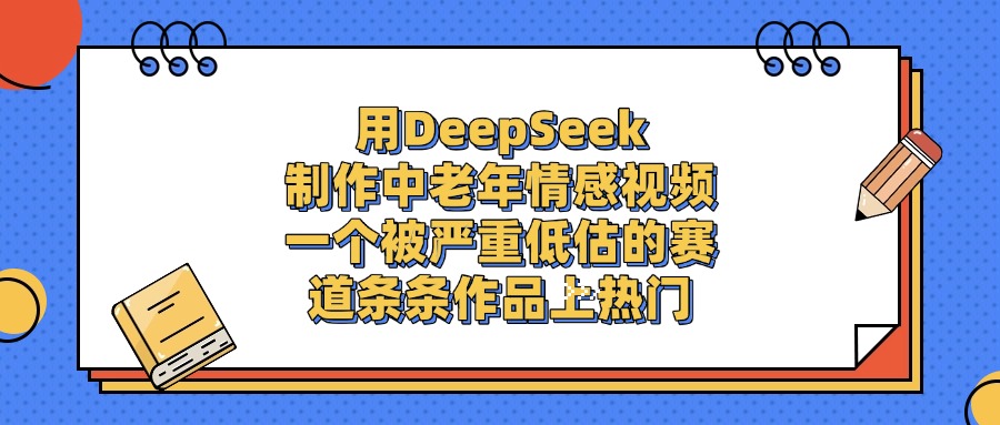 用DeepSeek制作，中老年情感视频，一个被严重低估的赛道，条条作品上热门-小白资源网