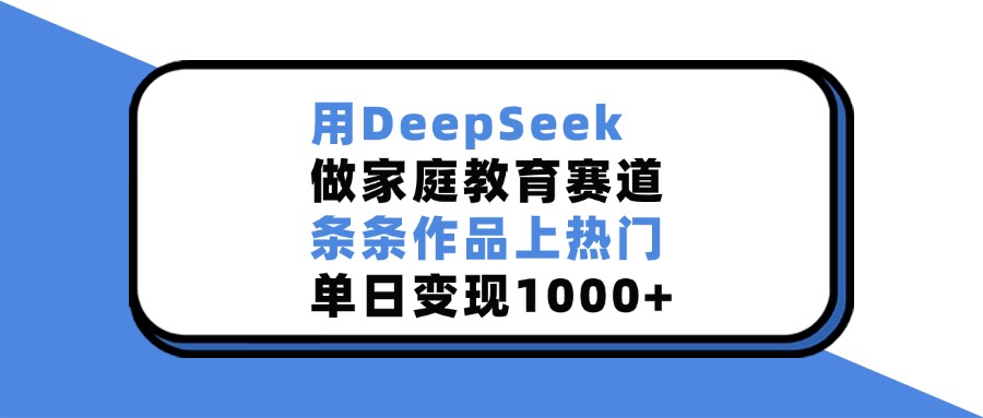 用DeepSeek做，家庭教育赛道，条条作品上热门，单日变现1000+-小白资源网