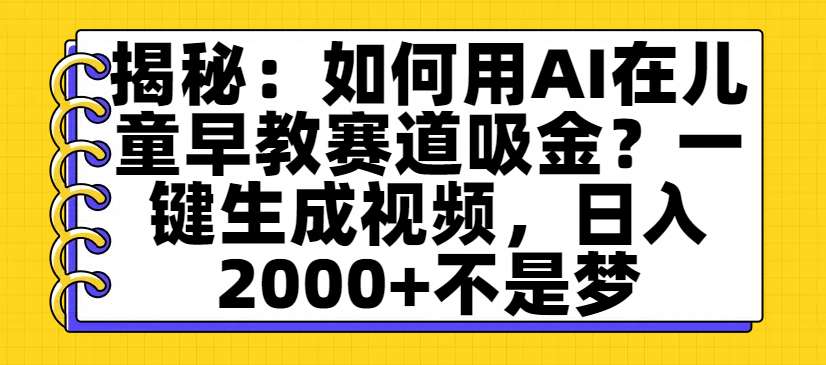揭秘：如何用AI在儿童早教赛道吸金？一键生成视频，日入2000+不是梦-小白资源网