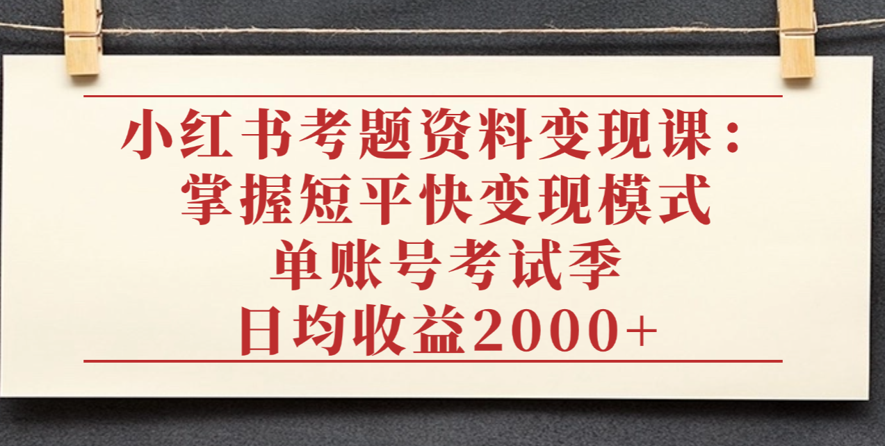 小红书考题资料变现课：掌握短平快变现模式，单账号考试季日均收益2000元-小白资源网