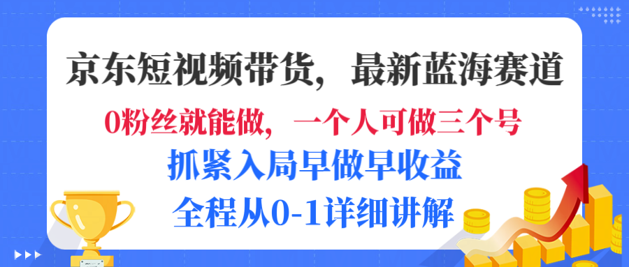 京东短视频带货，最新蓝海赛道，发视频长尾流量，未来几年躺赚被动收益，全程从0-1详细讲解-小白资源网