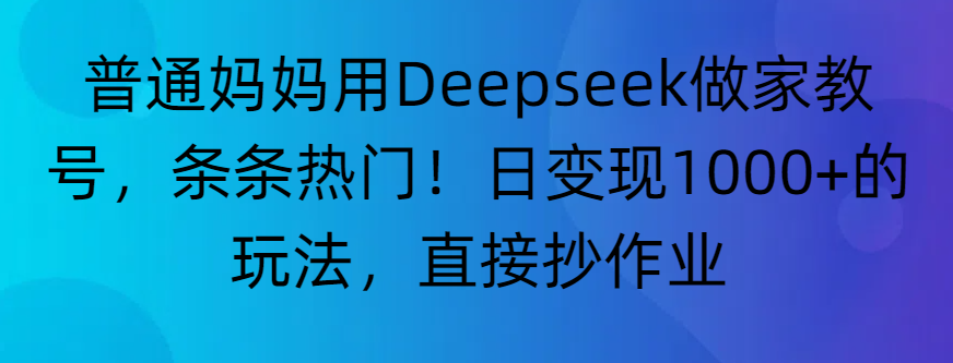 “普通妈妈用Deepseek做家教号，条条热门！日变现1000+的玩法，直接抄作业”-小白资源网