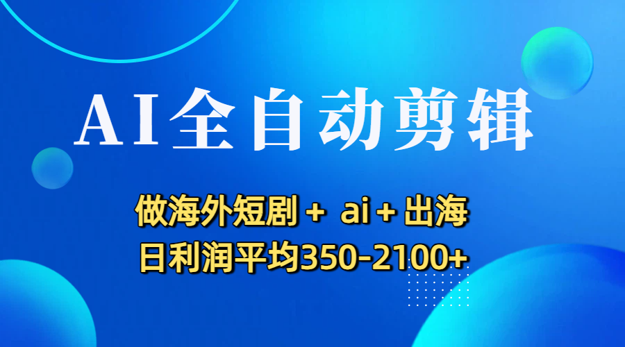AI全自动剪辑，做海外短剧+ ai+出海 日利润平均350-2100+-小白资源网