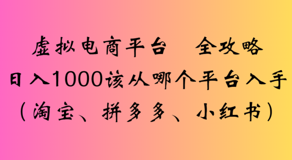 虚拟电商平台，该从哪个平台入手(淘宝、拼多多、小红书)全攻略日入1000-小白资源网
