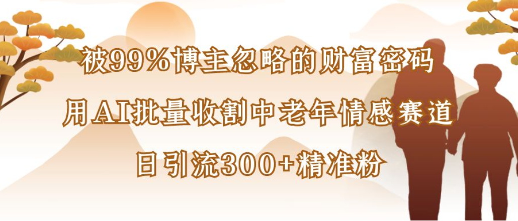 博主99%忽略的财富密码：用AI批量收割中老年情感赛道，日引流300+精准粉-小白资源网