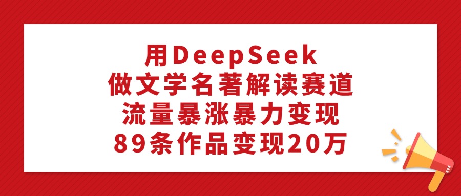 利用DeepSeek做文学名著解读赛道，流量暴涨暴力变现，89条作品变现20万-小白资源网