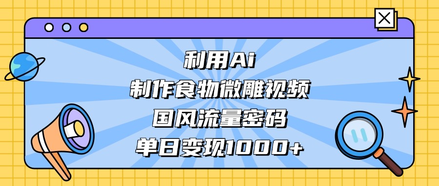 AI 造国风食物微雕视频，掌握流量密码，单日变现轻松破千-小白资源网